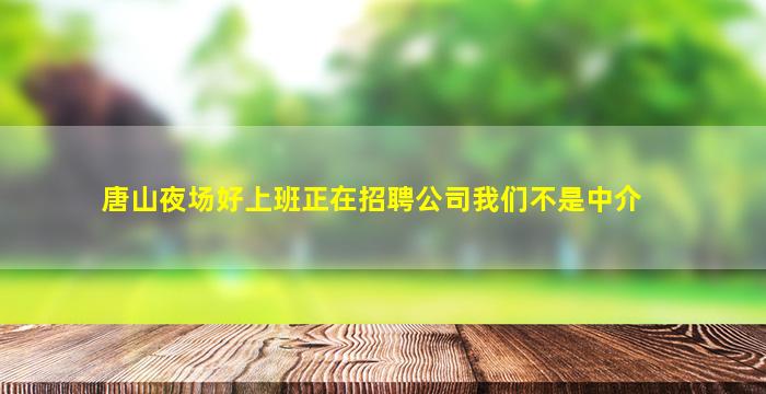 唐山夜场好上班正在招聘公司我们不是中介