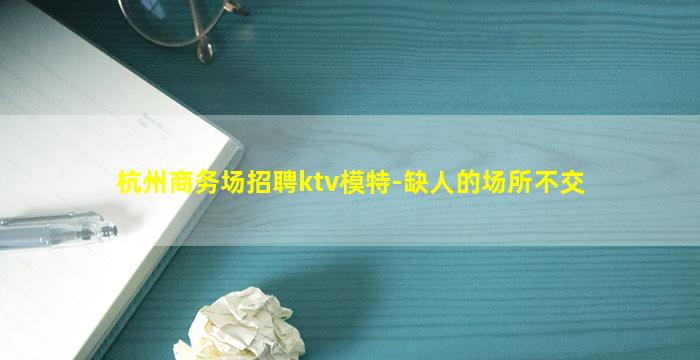杭州商务场招聘ktv模特-缺人的场所不交