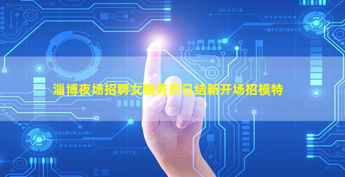 淄博夜场招聘女服务员日结新开场招模特